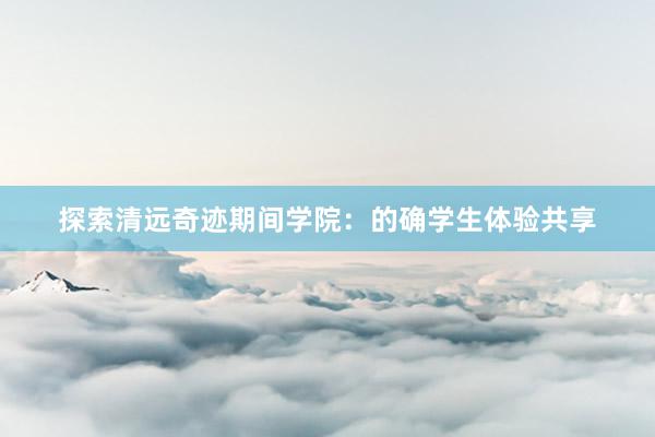 探索清远奇迹期间学院：的确学生体验共享